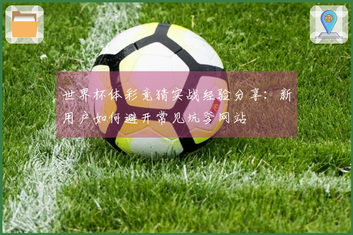 世界杯体彩竞猜实战经验分享:新用户如何避开常见坑爹网站