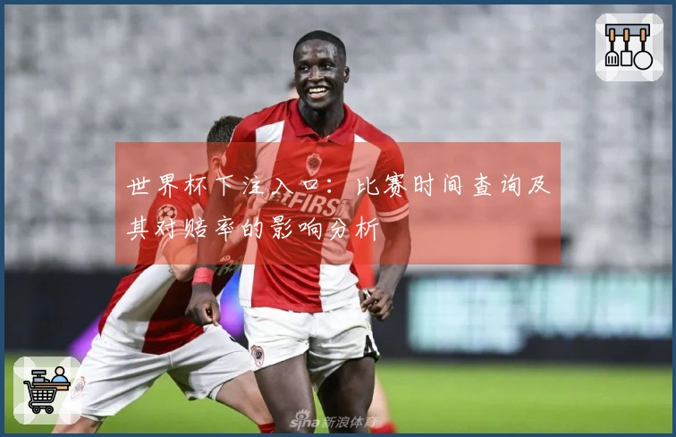 世界杯下注入口：比赛时间查询及其对赔率的影响分析